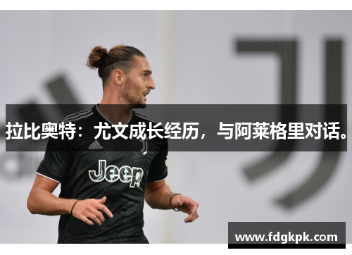 拉比奥特：尤文成长经历，与阿莱格里对话。